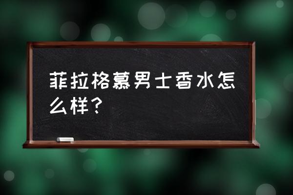 菲拉格慕男士香水 菲拉格慕男士香水怎么样？