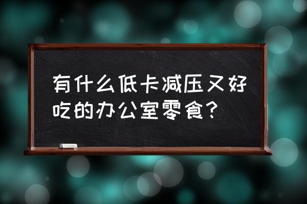 办公室零食分享 有什么低卡减压又好吃的办公室零食？