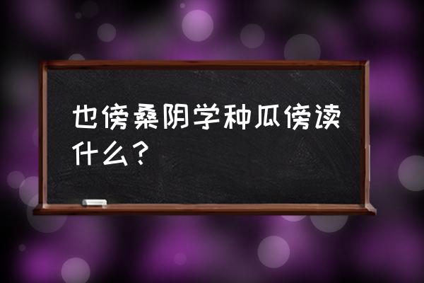 也傍桑阴学种瓜榜的意思 也傍桑阴学种瓜傍读什么？