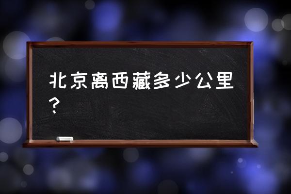 北京到西藏多少公里 北京离西藏多少公里？