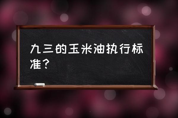 九三玉米油 九三的玉米油执行标准？