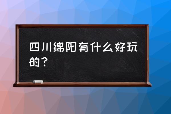 绵阳景点有哪些地方 四川绵阳有什么好玩的？