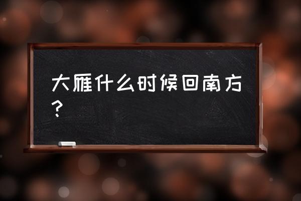 大雁什么时候南归 大雁什么时候回南方？