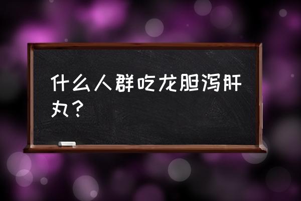 龙胆泻肝丸适用什么人 什么人群吃龙胆泻肝丸？