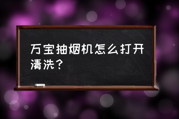 万宝油烟机怎么清洗 万宝抽烟机怎么打开清洗？