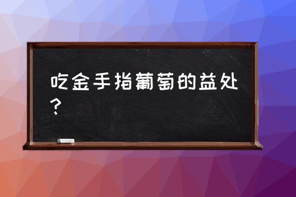 金手指葡萄的功效与作用 吃金手指葡萄的益处？