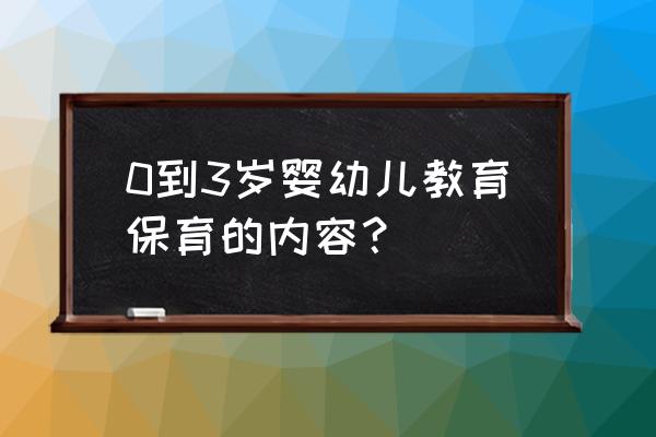 8841婴幼儿营养与保育 0到3岁婴幼儿教育保育的内容？