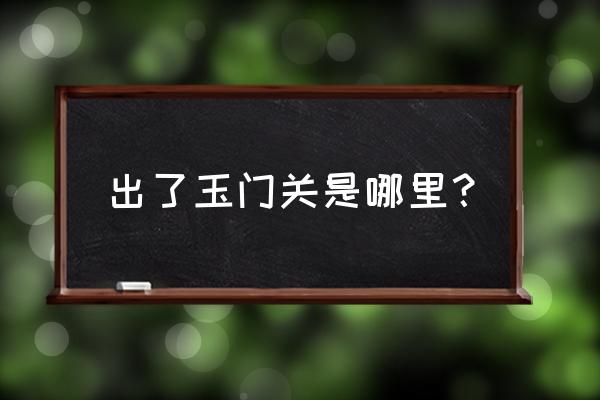 出了玉门关后是哪里 出了玉门关是哪里？