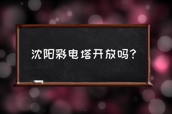 2020年沈阳彩电塔 沈阳彩电塔开放吗？