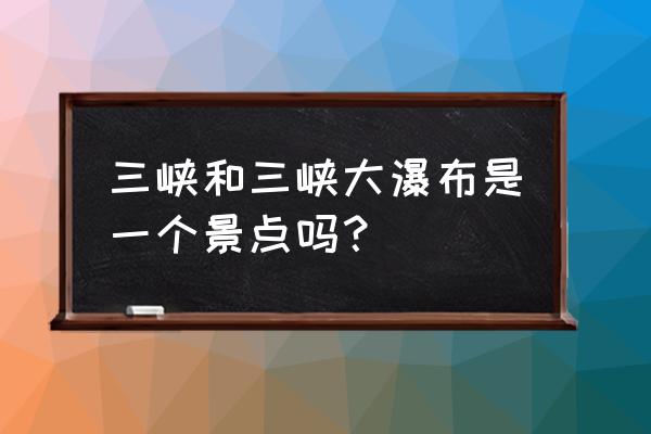 宜昌三峡大瀑布 三峡和三峡大瀑布是一个景点吗？