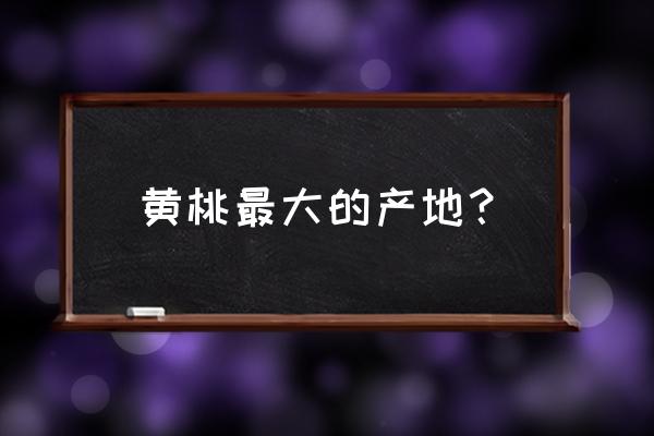 黄桃产地 全球 黄桃最大的产地？