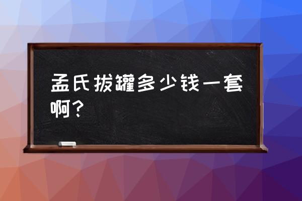 孟氏拔罐拔到什么程度为止 孟氏拔罐多少钱一套啊？