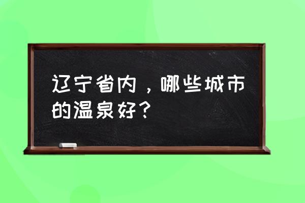 辽宁台安温泉 辽宁省内，哪些城市的温泉好？