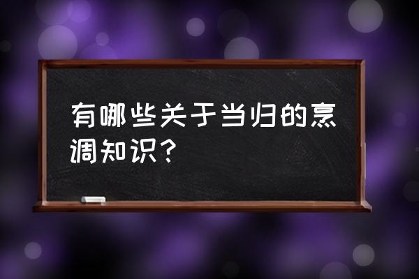 当归的吃法和禁忌 有哪些关于当归的烹调知识？