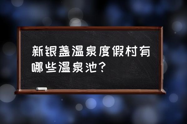 新银盏温泉特色 新银盏温泉度假村有哪些温泉池？