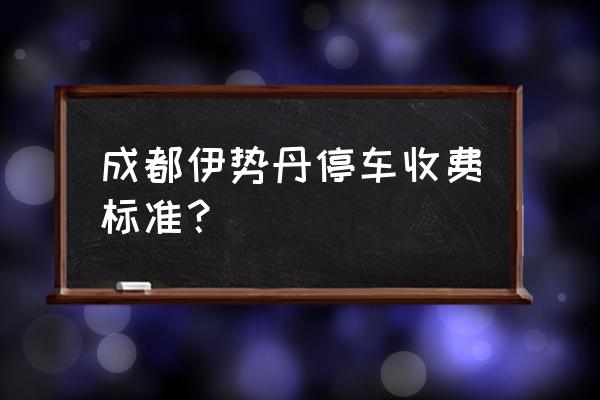 伊势丹百货成都 成都伊势丹停车收费标准？