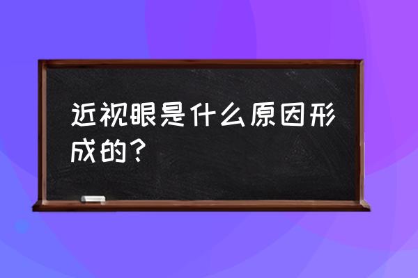 导致近视的原因有哪些 近视眼是什么原因形成的？