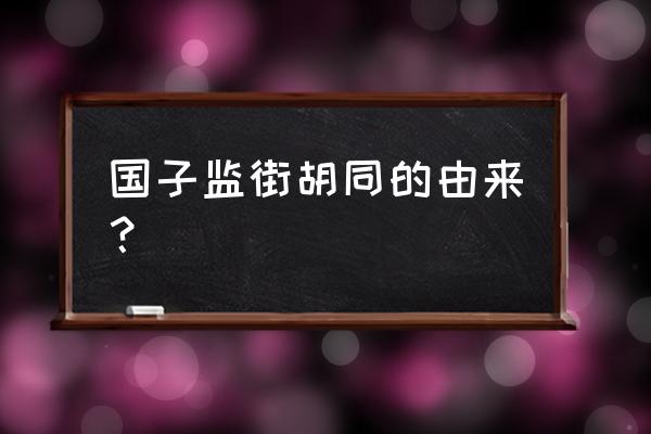 国子监街的介绍 国子监街胡同的由来？