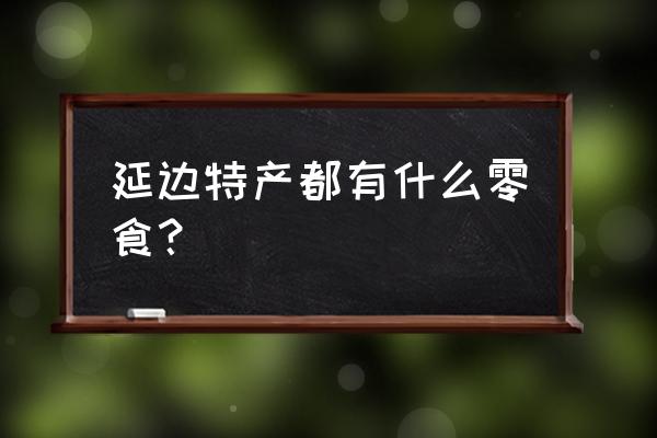 延边有什么特产零食 延边特产都有什么零食？