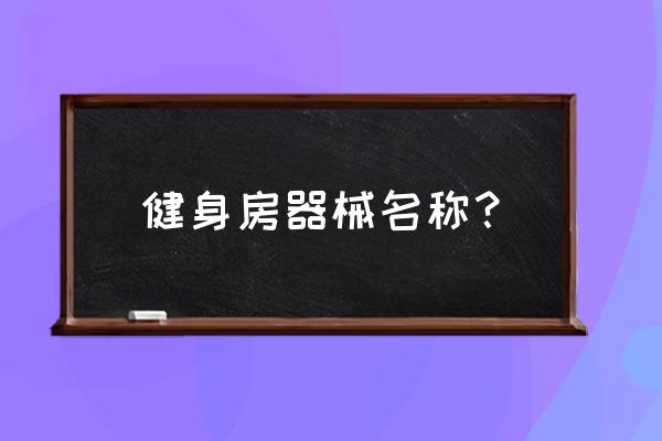 健身房运动器材名称 健身房器械名称？