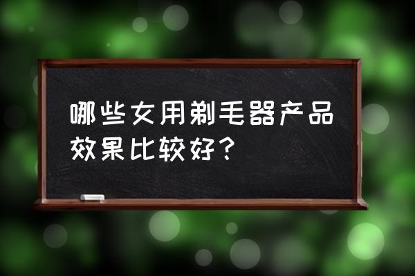 女士专用剃毛器 哪些女用剃毛器产品效果比较好？