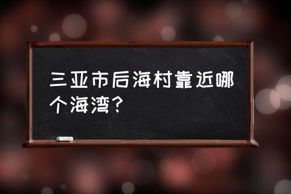 三亚后海在哪 三亚市后海村靠近哪个海湾？