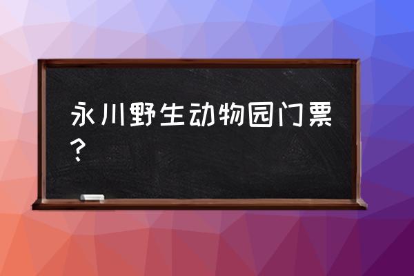 重庆永川野生动物园 永川野生动物园门票？