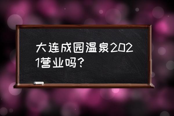 成园温泉山庄开业吗2020 大连成园温泉2021营业吗？