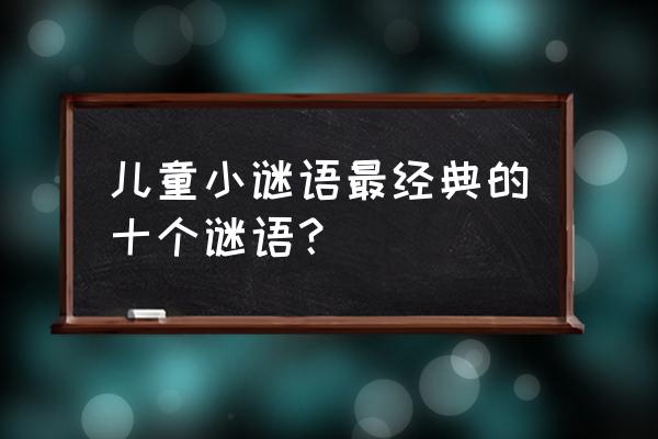 儿童经典谜语大全 儿童小谜语最经典的十个谜语？