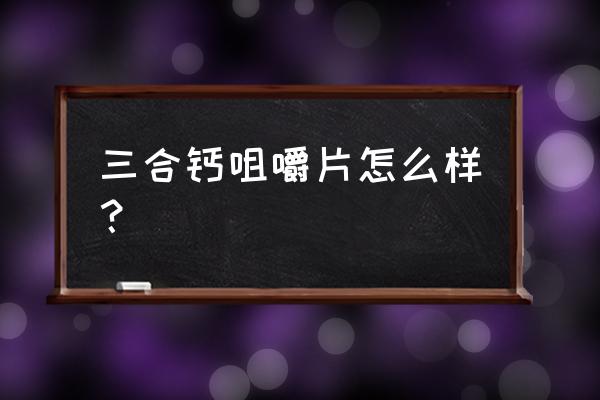 三合钙咀嚼片的禁忌 三合钙咀嚼片怎么样？