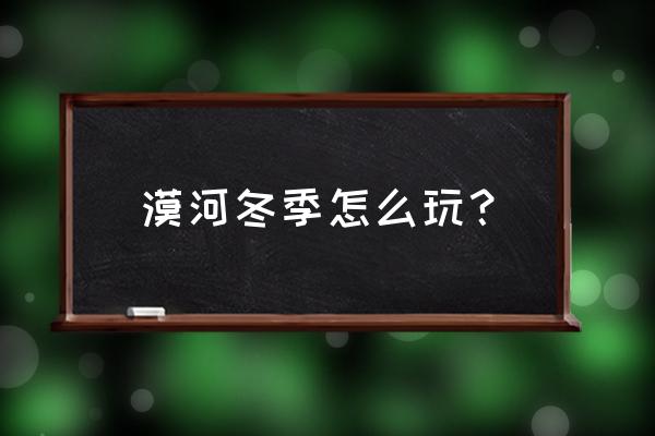 漠河冬季旅游攻略 漠河冬季怎么玩？