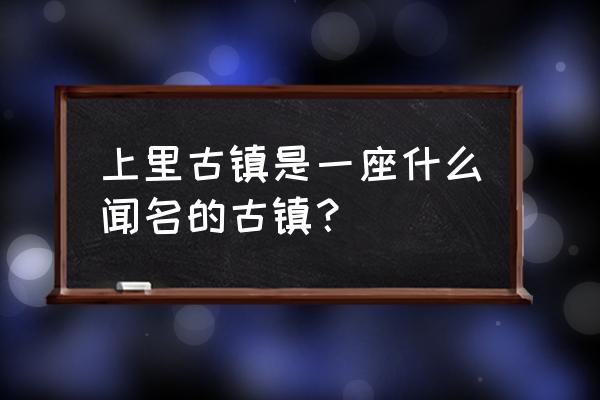 上里古镇景点介绍 上里古镇是一座什么闻名的古镇？