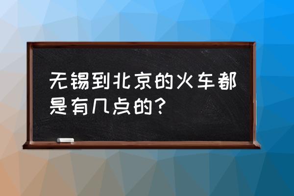 无锡到北京西 无锡到北京的火车都是有几点的？