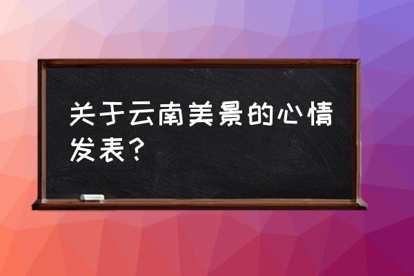 大美云南的风景 关于云南美景的心情发表？