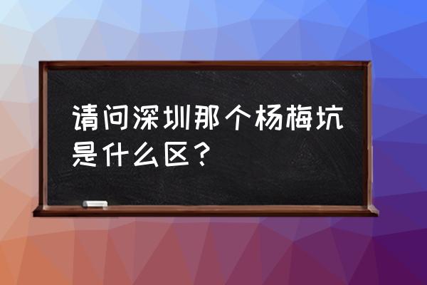 深圳杨梅坑在哪个区 请问深圳那个杨梅坑是什么区？