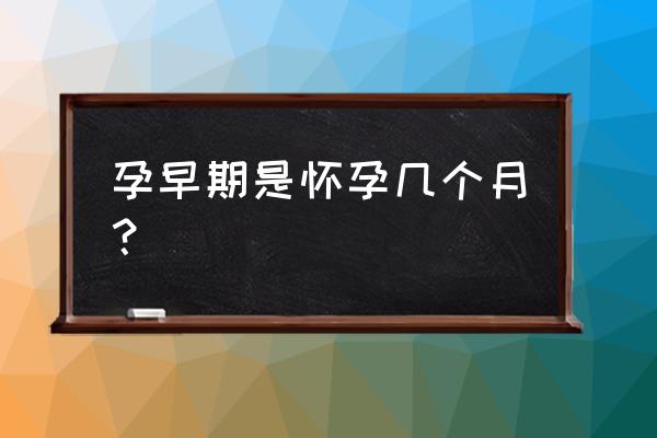 怀孕早期是指多少天 孕早期是怀孕几个月？