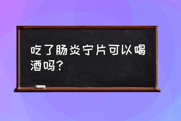 肠炎宁片的禁忌 吃了肠炎宁片可以喝酒吗？