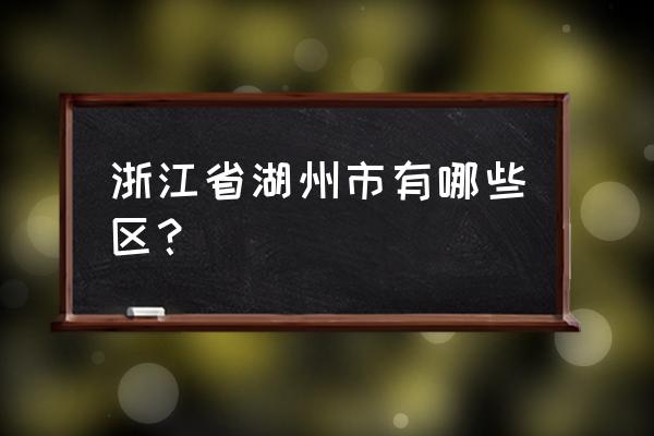 浙江省湖州市什么区 浙江省湖州市有哪些区？