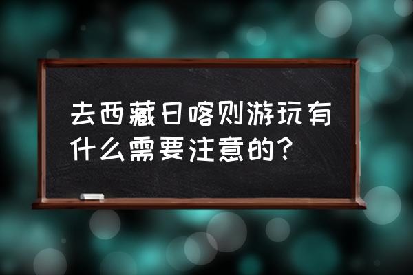 日喀则旅游服务中心 去西藏日喀则游玩有什么需要注意的？