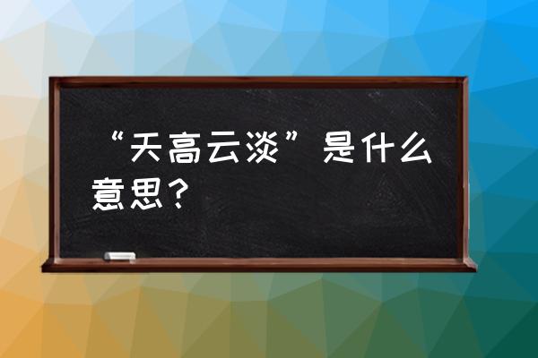 天高云淡的寓意是什么 “天高云淡”是什么意思？