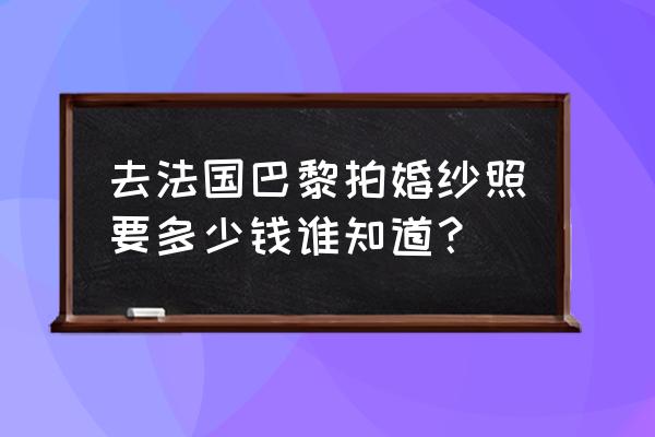 巴黎旅拍婚纱照多少钱 去法国巴黎拍婚纱照要多少钱谁知道？