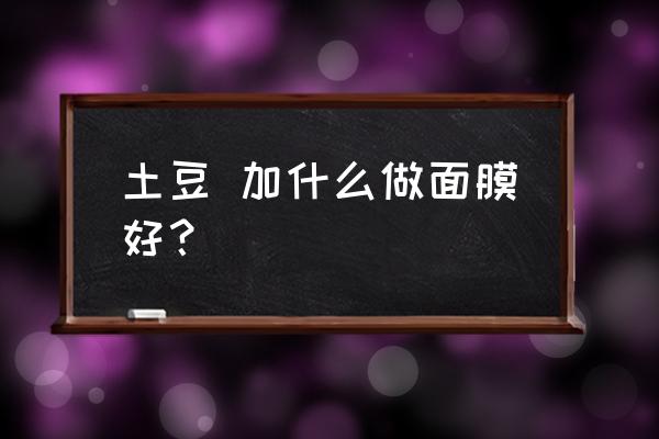 土豆面膜怎么制作 土豆 加什么做面膜好？