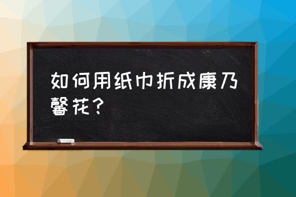 康乃馨正方形折纸花 如何用纸巾折成康乃馨花？