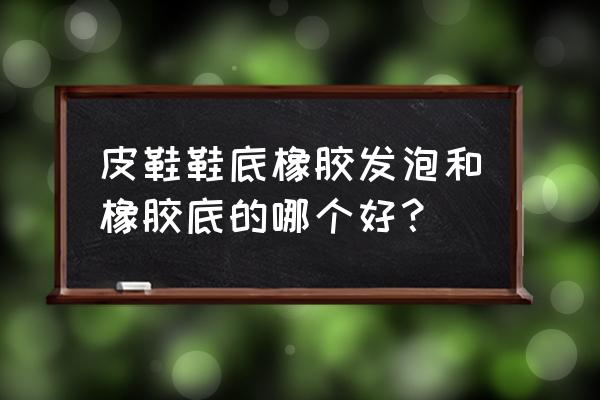 橡胶发泡皮鞋 皮鞋鞋底橡胶发泡和橡胶底的哪个好？