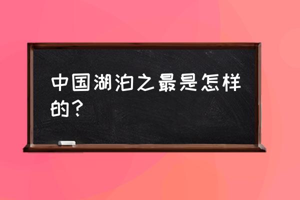 我国最大湖泊是哪个湖 中国湖泊之最是怎样的？