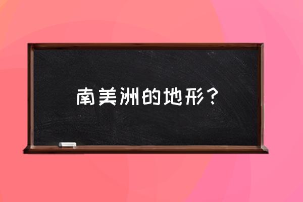 南美洲以什么地形为主 南美洲的地形？