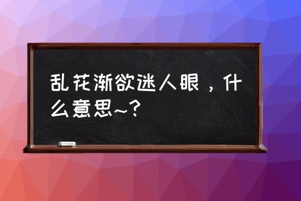 乱花渐欲迷人眼的深意 乱花渐欲迷人眼，什么意思~？