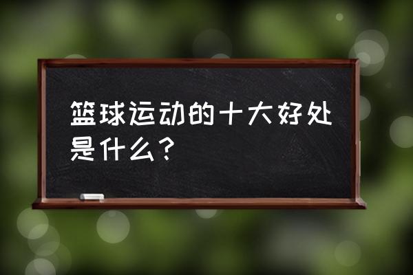 打篮球的10大好处 篮球运动的十大好处是什么？