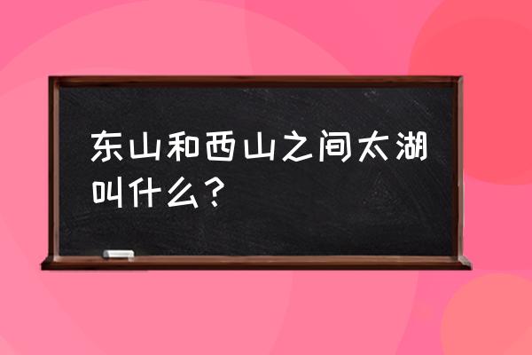 苏州太湖东山三山岛 东山和西山之间太湖叫什么？