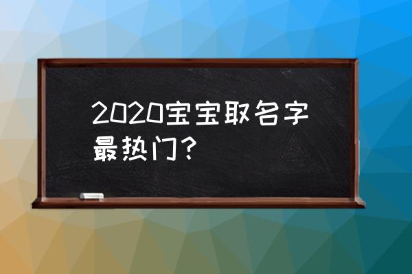 宝宝姓名大全2020 2020宝宝取名字最热门？